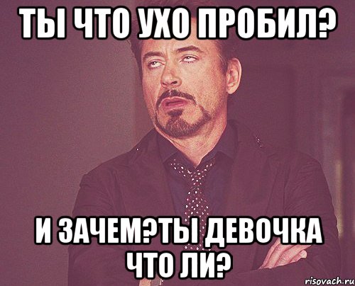ты что ухо пробил? и зачем?ты девочка что ли?, Мем твое выражение лица