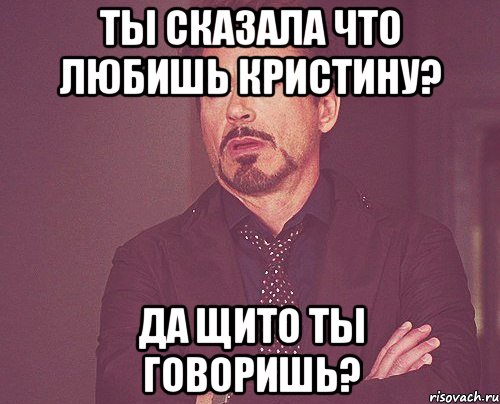 ты сказала что любишь кристину? да щито ты говоришь?, Мем твое выражение лица