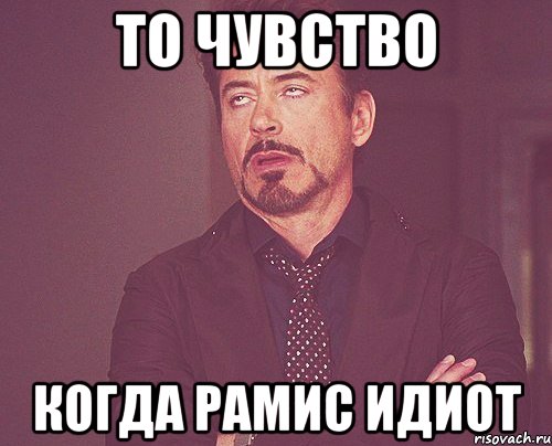 то чувство когда рамис идиот, Мем твое выражение лица