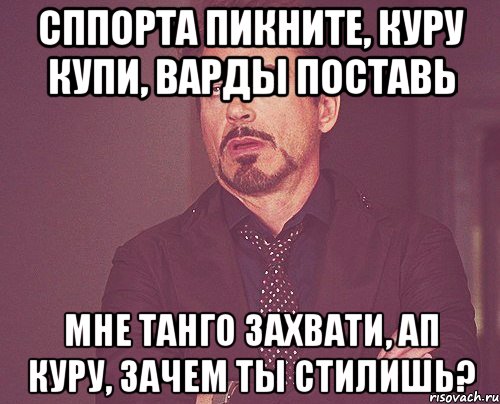 сппорта пикните, куру купи, варды поставь мне танго захвати, ап куру, зачем ты стилишь?, Мем твое выражение лица
