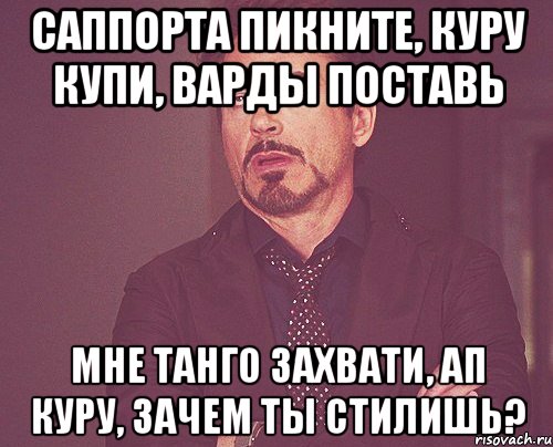саппорта пикните, куру купи, варды поставь мне танго захвати, ап куру, зачем ты стилишь?, Мем твое выражение лица