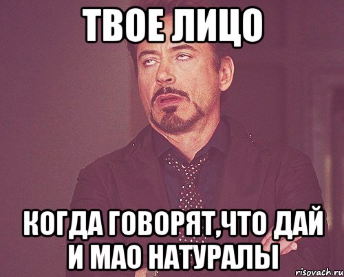 твое лицо когда говорят,что дай и мао натуралы, Мем твое выражение лица