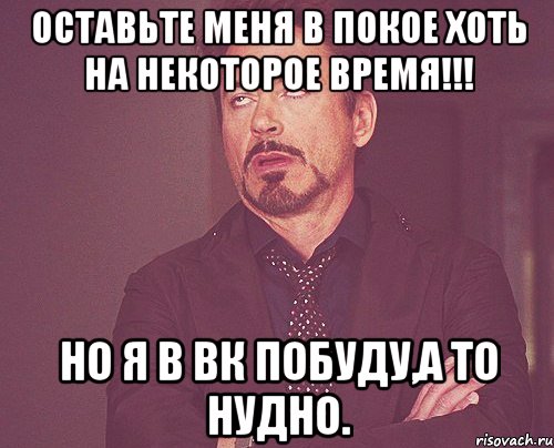 оставьте меня в покое хоть на некоторое время!!! но я в вк побуду,а то нудно., Мем твое выражение лица