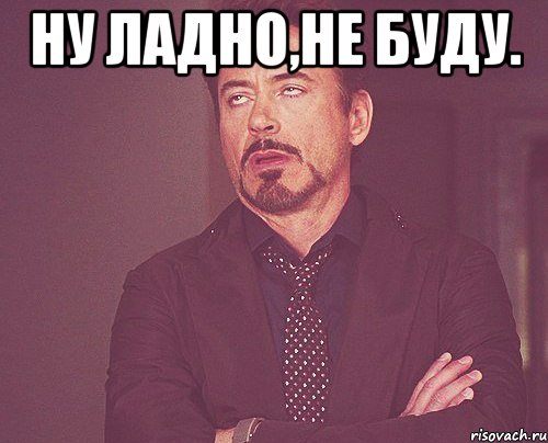 ну ладно,не буду. , Мем твое выражение лица