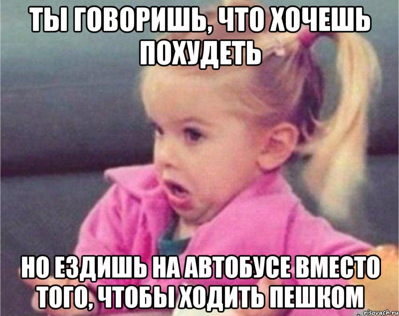 ты говоришь, что хочешь похудеть но ездишь на автобусе вместо того, чтобы ходить пешком