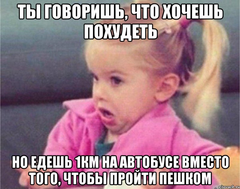 ты говоришь, что хочешь похудеть но едешь 1км на автобусе вместо того, чтобы пройти пешком, Мем   Девочка возмущается