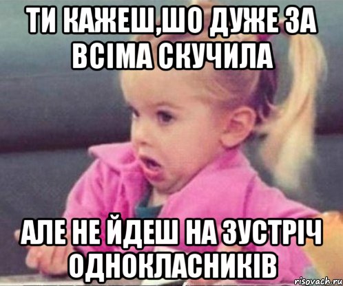 ти кажеш,шо дуже за всіма скучила але не йдеш на зустріч однокласників, Мем  Ты говоришь (девочка возмущается)