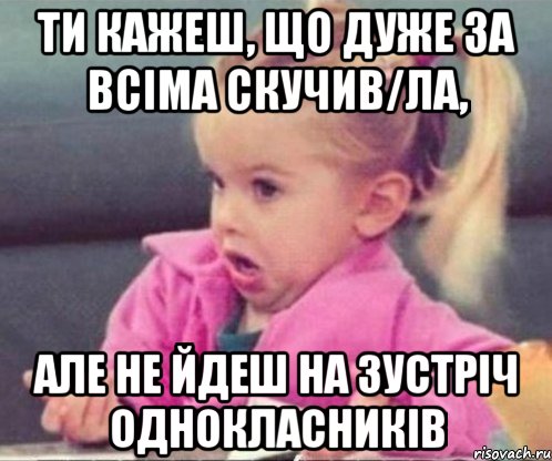 ти кажеш, що дуже за всіма скучив/ла, але не йдеш на зустріч однокласників, Мем  Ты говоришь (девочка возмущается)