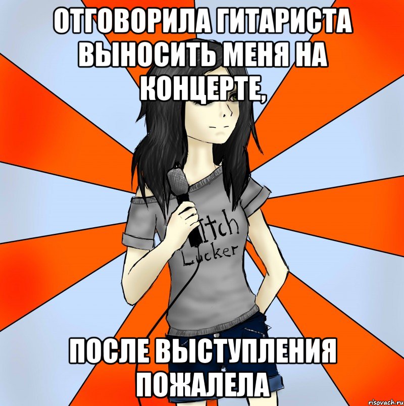 отговорила гитариста выносить меня на концерте, после выступления пожалела