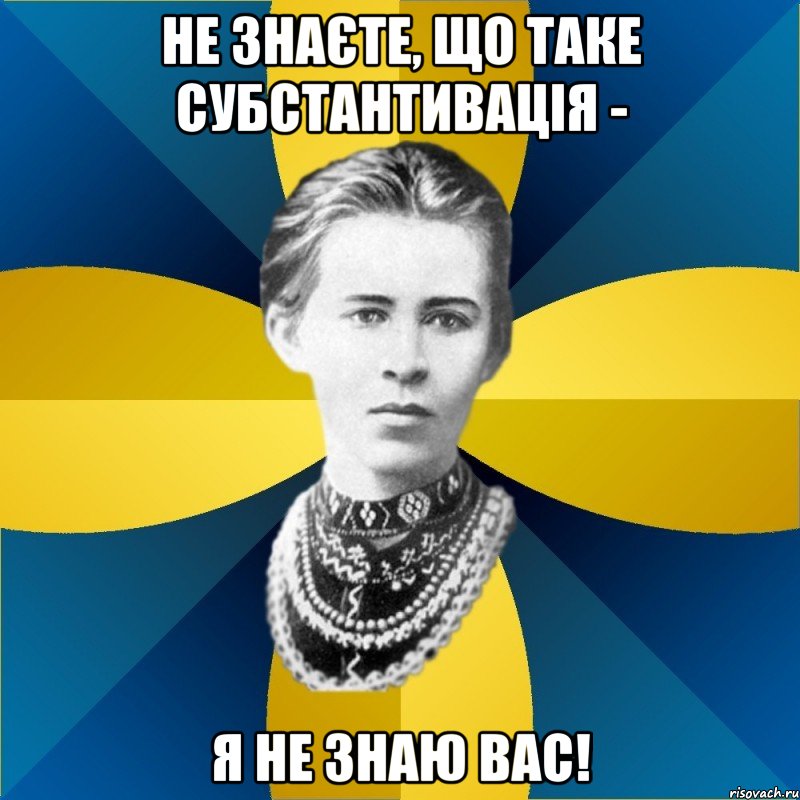 не знаєте, що таке субстантивація - я не знаю вас!