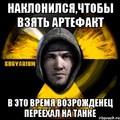 наклонился,чтобы взять артефакт в это время возрожденец переехал на танке