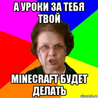 а уроки за тебя твой minecraft будет делать, Мем Типичная училка