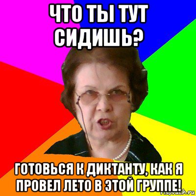 что ты тут сидишь? готовься к диктанту, как я провел лето в этой группе!, Мем Типичная училка