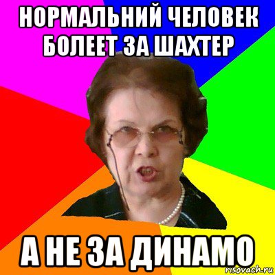 нормальний человек болеет за шахтер а не за динамо