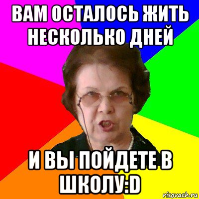 вам осталось жить несколько дней и вы пойдете в школу:d, Мем Типичная училка