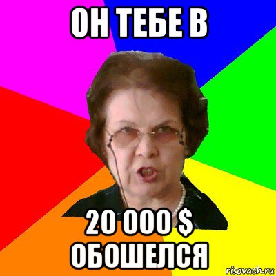 он тебе в 20 000 $ обошелся, Мем Типичная училка