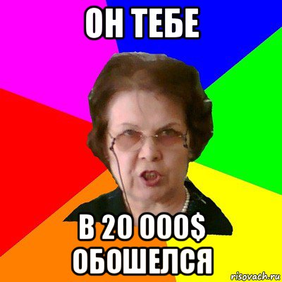 он тебе в 20 000$ обошелся, Мем Типичная училка