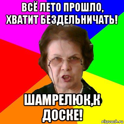 всё лето прошло, хватит бездельничать! шамрелюк,к доске!, Мем Типичная училка