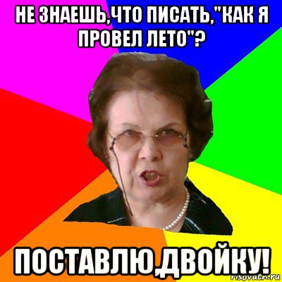 не знаешь,что писать,"как я провел лето"? поставлю,двойку!, Мем Типичная училка