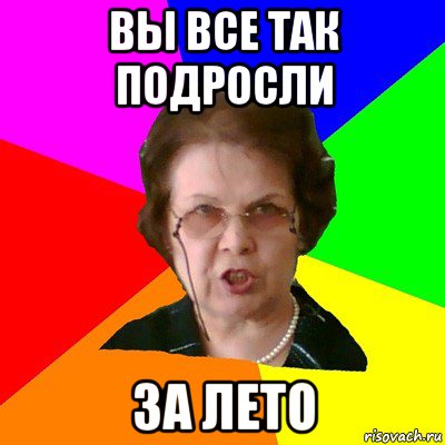 вы все так подросли за лето, Мем Типичная училка