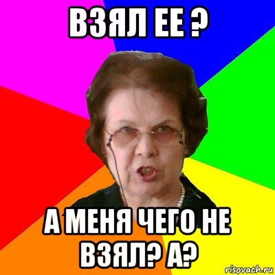 взял ее ? а меня чего не взял? а?, Мем Типичная училка