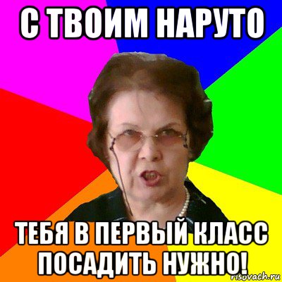 с твоим наруто тебя в первый класс посадить нужно!, Мем Типичная училка
