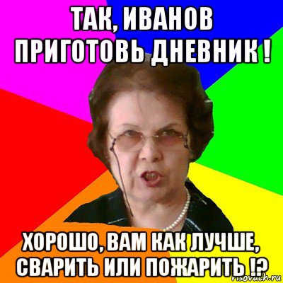 так, иванов приготовь дневник ! хорошо, вам как лучше, сварить или пожарить !?, Мем Типичная училка