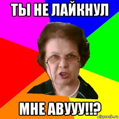ты не лайкнул мне авууу!!?, Мем Типичная училка