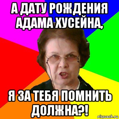 а дату рождения адама хусейна, я за тебя помнить должна?!, Мем Типичная училка