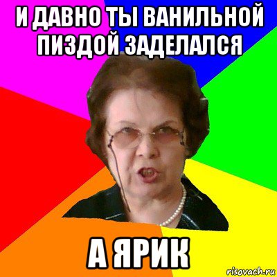 и давно ты ванильной пиздой заделался а ярик, Мем Типичная училка