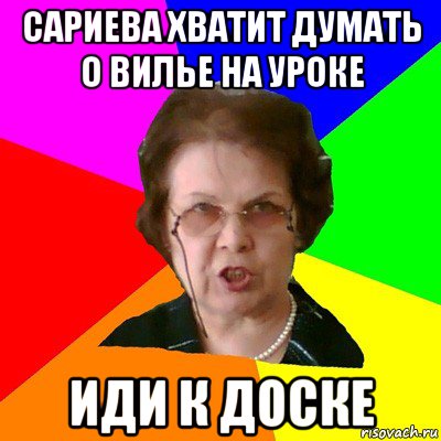 сариева хватит думать о вилье на уроке иди к доске, Мем Типичная училка