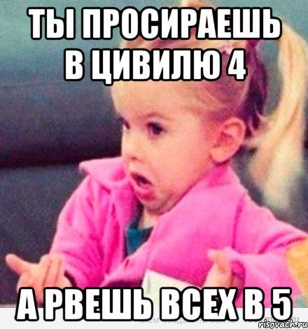 ты просираешь в цивилю 4 а рвешь всех в 5, Мем  Ты говоришь (девочка возмущается)