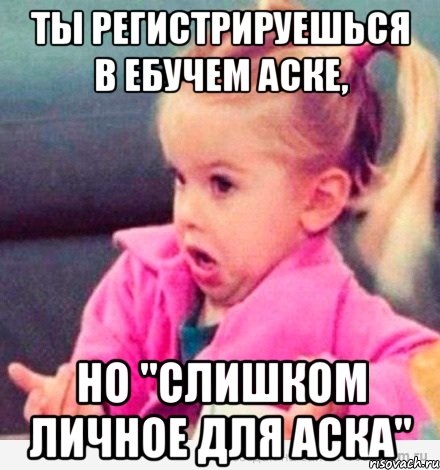 ты регистрируешься в ебучем аске, но "слишком личное для аска", Мем  Ты говоришь (девочка возмущается)