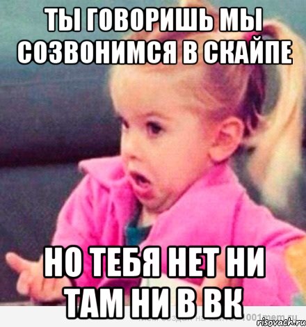 ты говоришь мы созвонимся в скайпе но тебя нет ни там ни в вк, Мем  Ты говоришь (девочка возмущается)