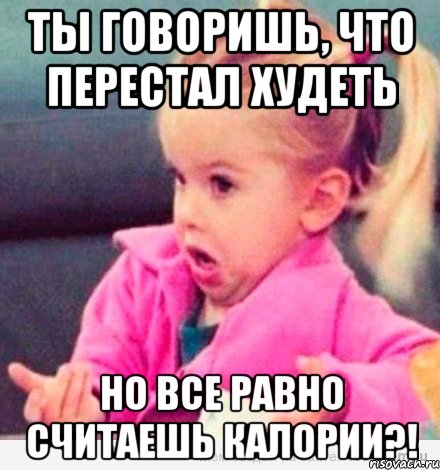 ты говоришь, что перестал худеть но все равно считаешь калории?!, Мем  Ты говоришь (девочка возмущается)