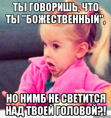 ты говоришь, что ты "божественный", но нимб не светится над твоей головой?!, Мем  Ты говоришь (девочка возмущается)