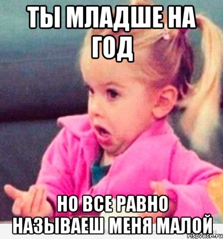 ты младше на год но все равно называеш меня малой, Мем  Ты говоришь (девочка возмущается)