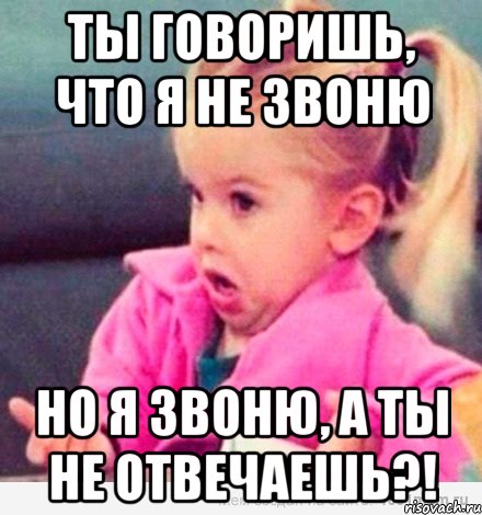 ты говоришь, что я не звоню но я звоню, а ты не отвечаешь?!, Мем  Ты говоришь (девочка возмущается)