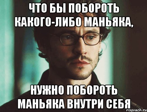 что бы побороть какого-либо маньяка, нужно побороть маньяка внутри себя