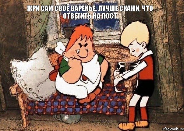 жри сам своё варенье, лучше скажи, что ответить на пост