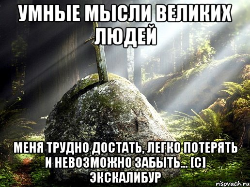 умные мысли великих людей меня трудно достать, легко потерять и невозможно забыть... [c] экскалибур