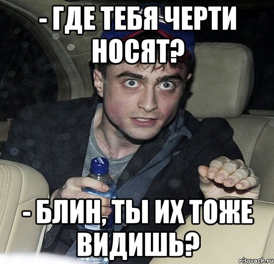 - где тебя черти носят? - блин, ты их тоже видишь?