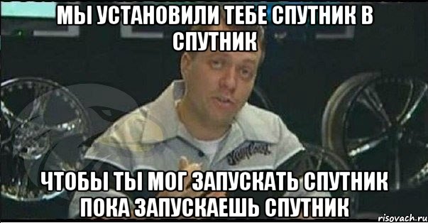 мы установили тебе спутник в спутник чтобы ты мог запускать спутник пока запускаешь спутник, Мем Монитор (тачка на прокачку)