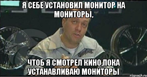 я себе установил монитор на мониторы, чтоб я смотрел кино,пока устанавливаю мониторы, Мем Монитор (тачка на прокачку)