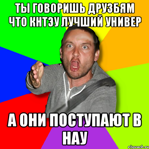 ты говоришь друзбям что кнтэу лучший универ а они поступают в нау, Мем   утверждатель in color