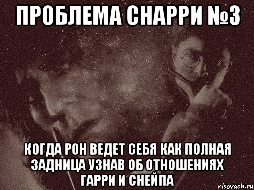 проблема снарри №3 когда рон ведет себя как полная задница узнав об отношениях гарри и снейпа