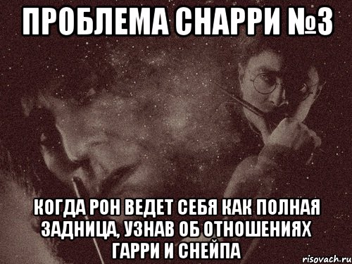 проблема снарри №3 когда рон ведет себя как полная задница, узнав об отношениях гарри и снейпа, Мем в