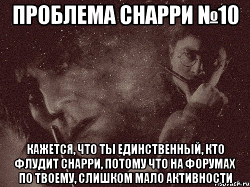 проблема снарри №10 кажется, что ты единственный, кто флудит снарри, потому что на форумах по твоему, слишком мало активности, Мем в