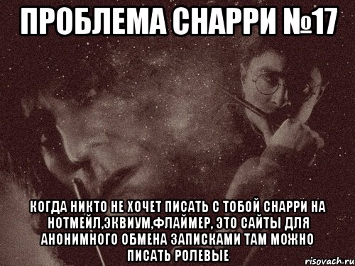 проблема снарри №17 когда никто не хочет писать с тобой снарри на нотмейл,эквиум,флаймер, это сайты для анонимного обмена записками там можно писать ролевые, Мем в