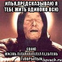 илья,предсказываю я тебе жить одиноко всю свою жизнь.ахахахахахахаах,еблень тупорылый, Мем Ванга (цвет)
